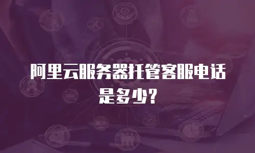 阿里云服务器托管客服电话是多少？