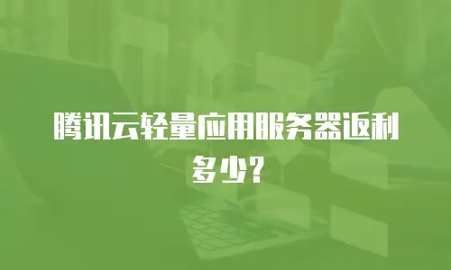 腾讯云轻量应用服务器返利多少？