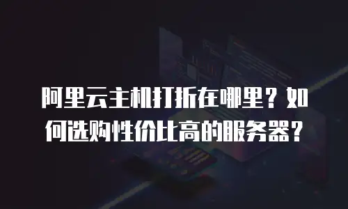 阿里云主机打折在哪里？如何选购性价比高的服务器？