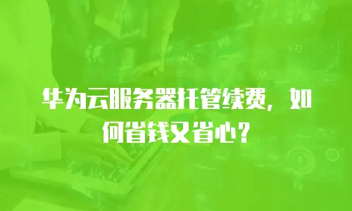 华为云服务器托管续费，如何省钱又省心？