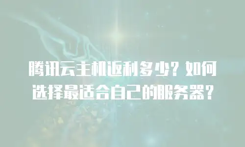 腾讯云主机返利多少？如何选择最适合自己的服务器？