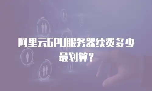 阿里云GPU服务器续费多少最划算？