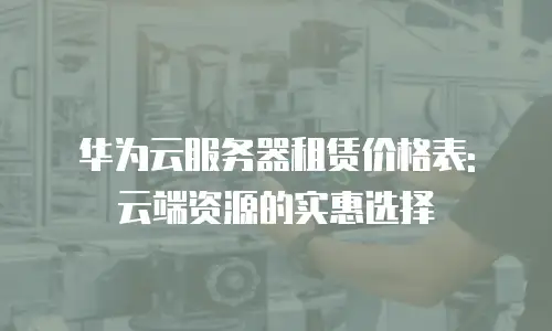 华为云服务器租赁价格表: 云端资源的实惠选择