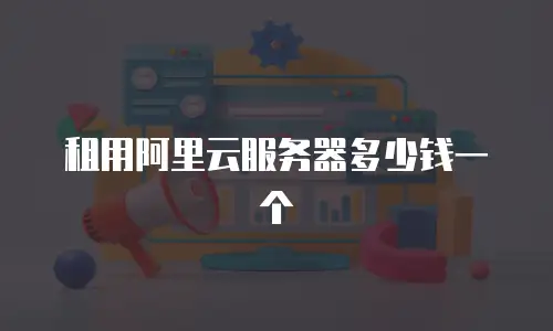 租用阿里云服务器多少钱一个
