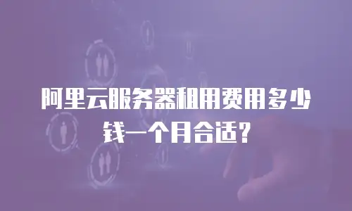 阿里云服务器租用费用多少钱一个月合适？