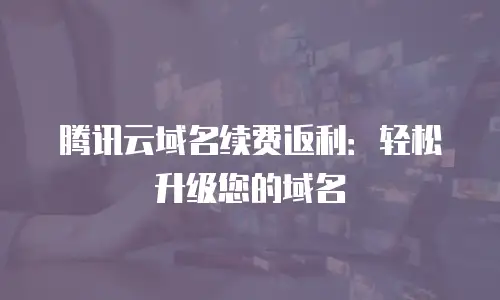 腾讯云域名续费返利：轻松升级您的域名