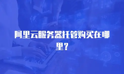 阿里云服务器托管购买在哪里？