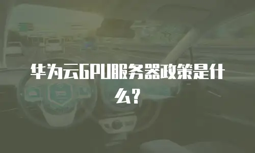 华为云GPU服务器政策是什么？