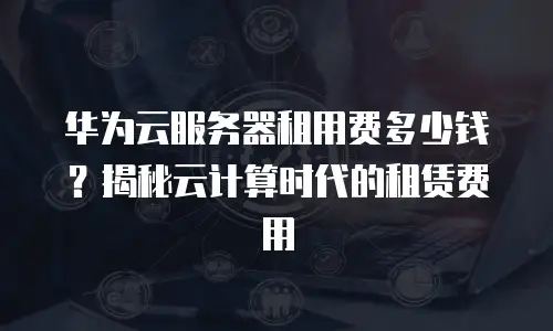 华为云服务器租用费多少钱？揭秘云计算时代的租赁费用