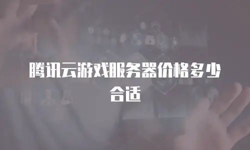 腾讯云游戏服务器价格多少合适