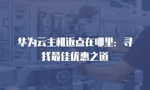 华为云主机返点在哪里：寻找最佳优惠之道