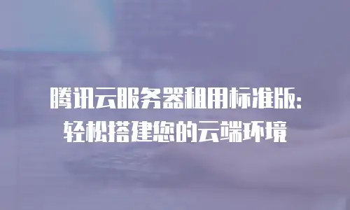 腾讯云服务器租用标准版：轻松搭建您的云端环境