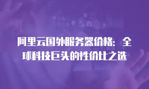 阿里云国外服务器价格：全球科技巨头的性价比之选