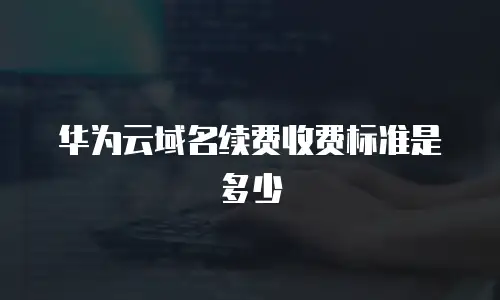 华为云域名续费收费标准是多少