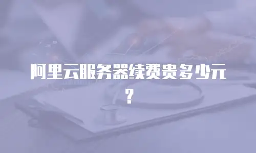 阿里云服务器续费贵多少元？