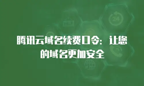 腾讯云域名续费口令：让您的域名更加安全