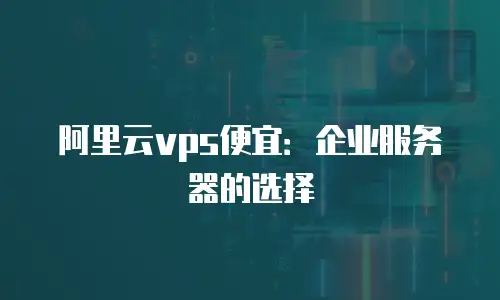 阿里云vps便宜：企业服务器的选择