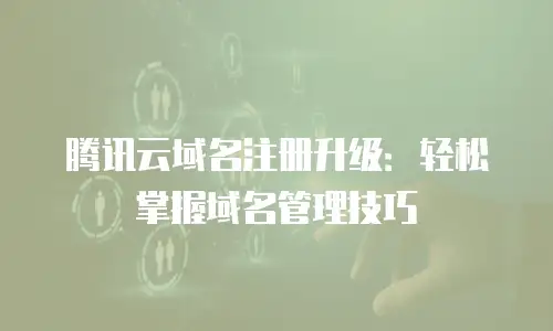 腾讯云域名注册升级：轻松掌握域名管理技巧