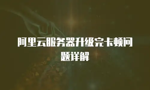 阿里云服务器升级完卡顿问题详解