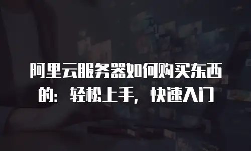 阿里云服务器如何购买东西的：轻松上手，快速入门
