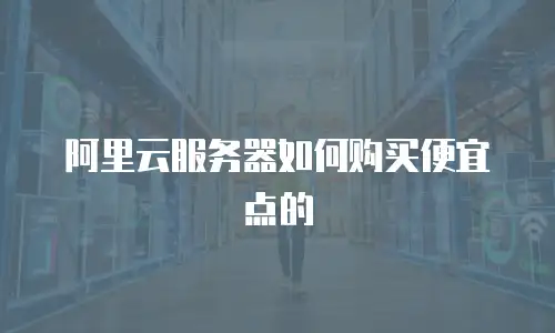阿里云服务器如何购买便宜点的