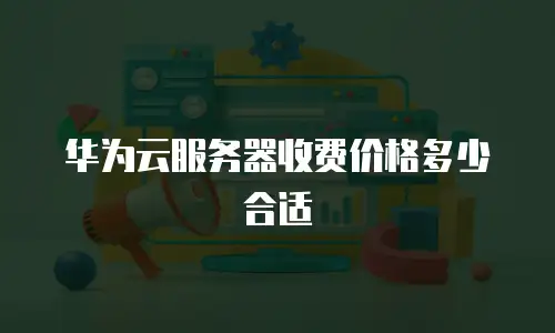 华为云服务器收费价格多少合适