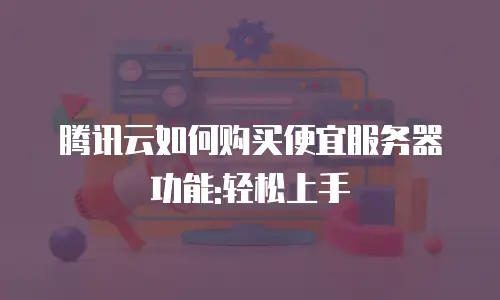 腾讯云如何购买便宜服务器功能:轻松上手