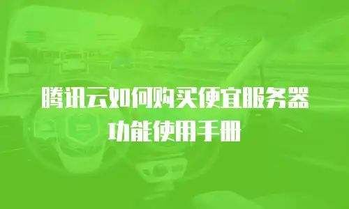 腾讯云如何购买便宜服务器功能使用手册