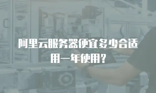 阿里云服务器便宜多少合适用一年使用？