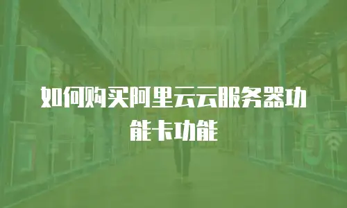 如何购买阿里云云服务器功能卡功能