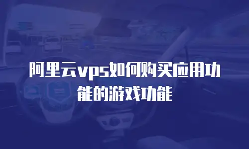 阿里云vps如何购买应用功能的游戏功能