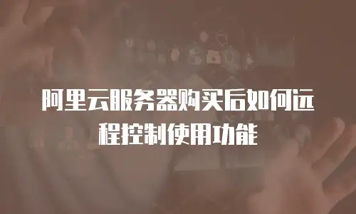 阿里云服务器购买后如何远程控制使用功能