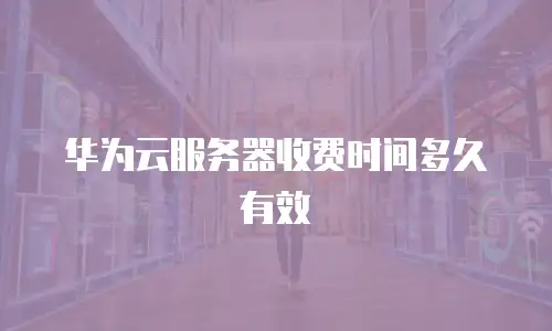 华为云服务器收费时间多久有效