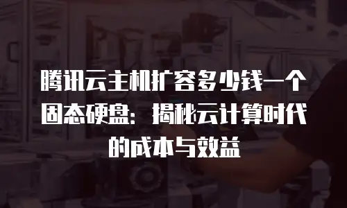 腾讯云主机扩容多少钱一个固态硬盘：揭秘云计算时代的成本与效益
