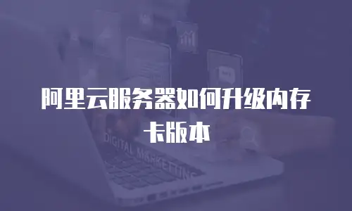 阿里云服务器如何升级内存卡版本