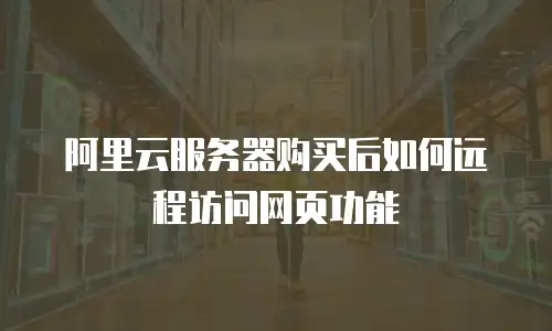 阿里云服务器购买后如何远程访问网页功能