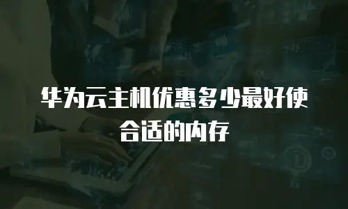 华为云主机优惠多少最好使合适的内存