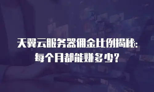 天翼云服务器佣金比例揭秘：每个月都能赚多少？