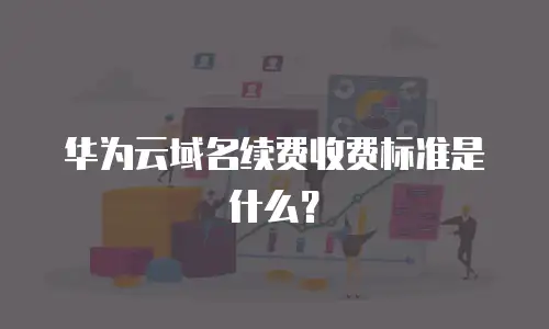 华为云域名续费收费标准是什么？