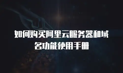 如何购买阿里云服务器和域名功能使用手册