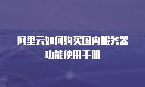 阿里云如何购买国内服务器功能使用手册