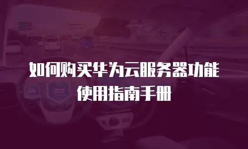 如何购买华为云服务器功能使用指南手册