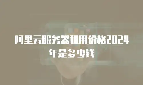 阿里云服务器租用价格2024年是多少钱
