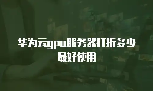 华为云gpu服务器打折多少最好使用