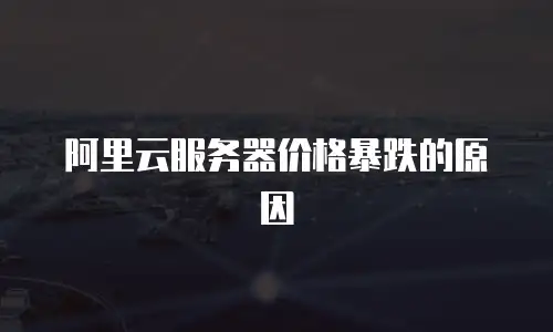 阿里云服务器价格暴跌的原因