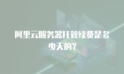 阿里云服务器托管续费是多少天的？