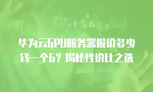 华为云GPU服务器报价多少钱一个G？揭秘性价比之选