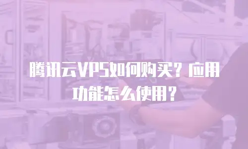 腾讯云VPS如何购买？应用功能怎么使用？