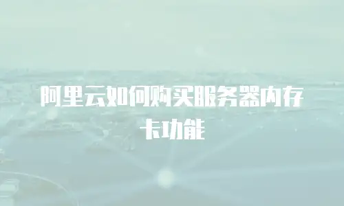 阿里云如何购买服务器内存卡功能