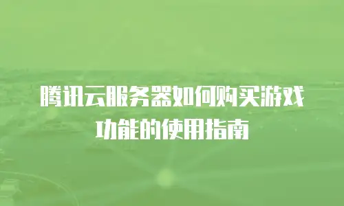 腾讯云服务器如何购买游戏功能的使用指南